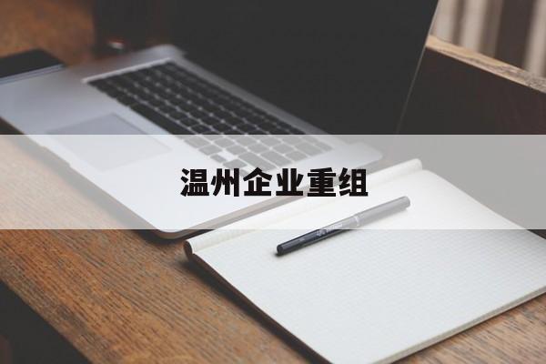 林芝市温州企业重组(温州市国有企业重组改革)