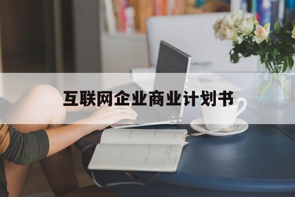 林芝市互联网企业商业计划书(互联网行业商业计划书侧重点)