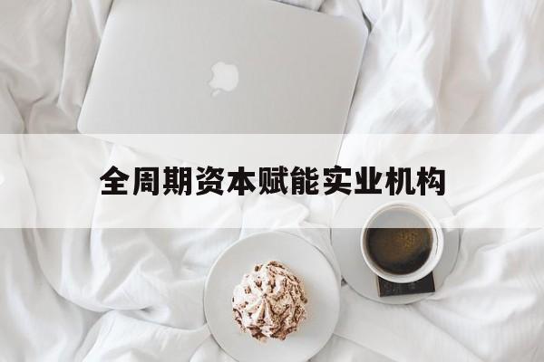 林芝市全周期资本赋能实业机构(全周期管理)