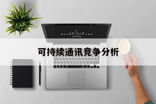 林芝市可持续通讯竞争分析(可持续竞争优势有哪些)