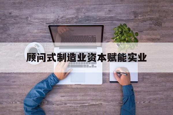 林芝市关于顾问式制造业资本赋能实业的信息