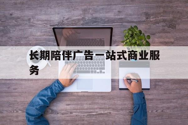 林芝市长期陪伴广告一站式商业服务的简单介绍