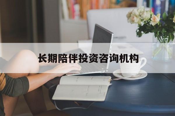 林芝市包含长期陪伴投资咨询机构的词条